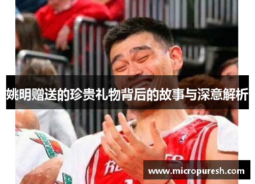 姚明赠送的珍贵礼物背后的故事与深意解析
