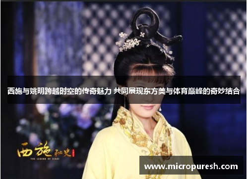 西施与姚明跨越时空的传奇魅力 共同展现东方美与体育巅峰的奇妙结合
