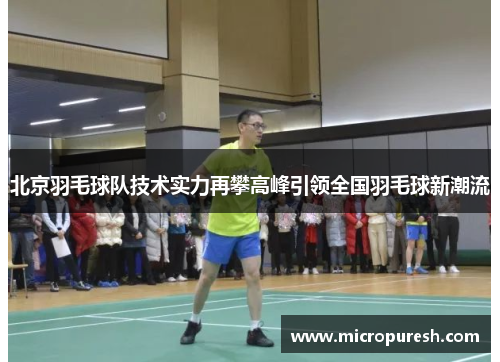 北京羽毛球队技术实力再攀高峰引领全国羽毛球新潮流