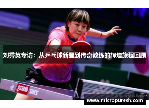 刘秀英专访：从乒乓球新星到传奇教练的辉煌旅程回顾