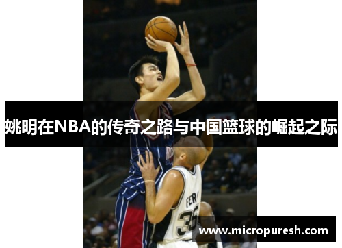 姚明在NBA的传奇之路与中国篮球的崛起之际