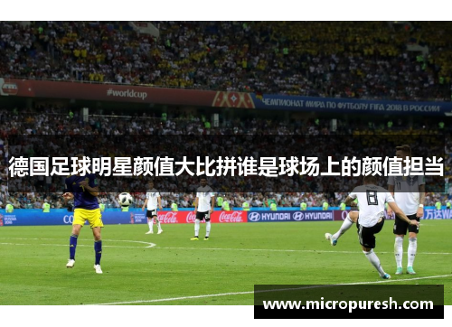 德国足球明星颜值大比拼谁是球场上的颜值担当