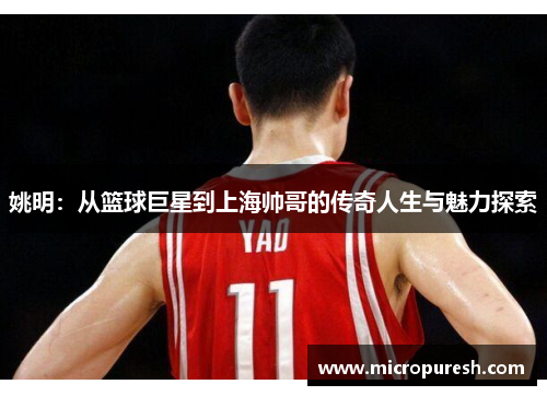 姚明：从篮球巨星到上海帅哥的传奇人生与魅力探索