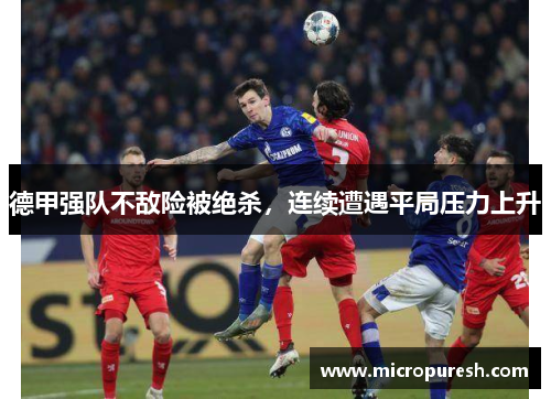德甲强队不敌险被绝杀，连续遭遇平局压力上升