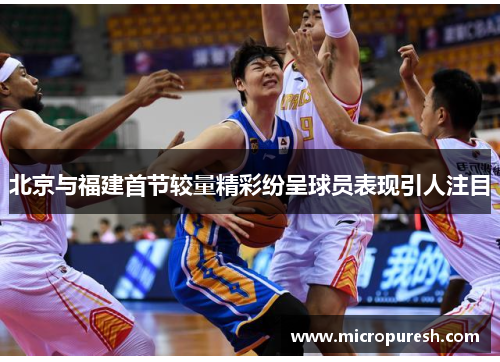 北京与福建首节较量精彩纷呈球员表现引人注目