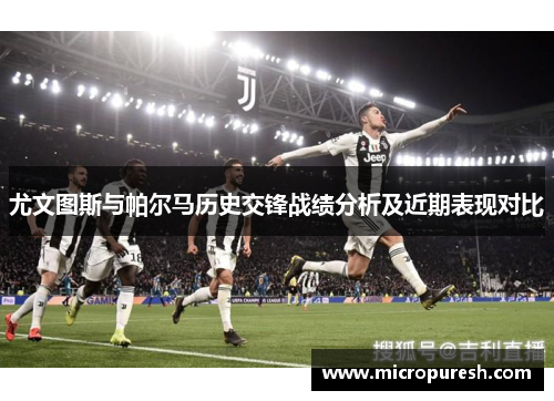 尤文图斯与帕尔马历史交锋战绩分析及近期表现对比