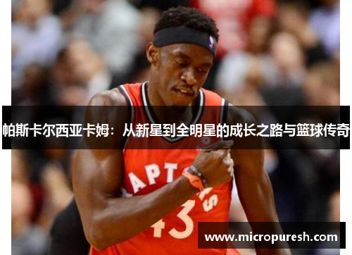 帕斯卡尔西亚卡姆：从新星到全明星的成长之路与篮球传奇