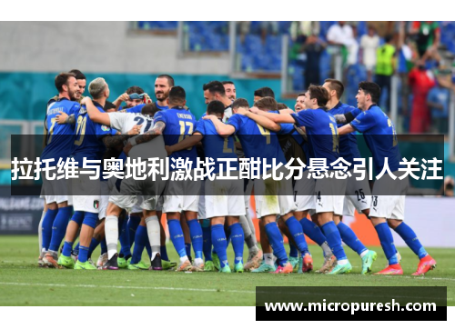 拉托维与奥地利激战正酣比分悬念引人关注