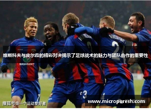 维斯科夫与皮尔森的精彩对决揭示了足球战术的魅力与团队合作的重要性