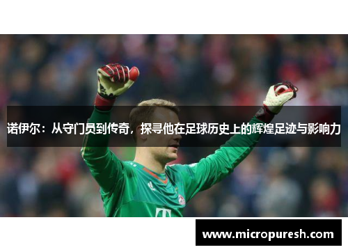 诺伊尔：从守门员到传奇，探寻他在足球历史上的辉煌足迹与影响力